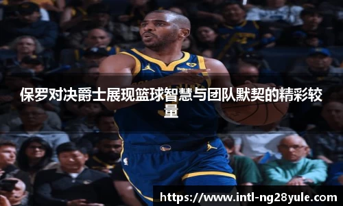 保罗对决爵士展现篮球智慧与团队默契的精彩较量